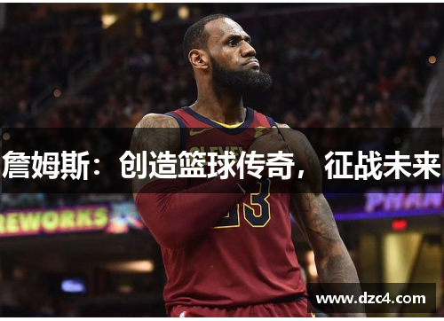 詹姆斯：创造篮球传奇，征战未来