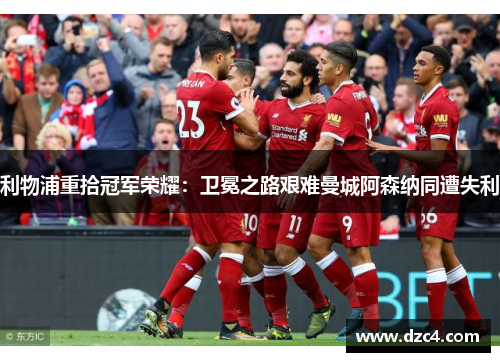 利物浦重拾冠军荣耀：卫冕之路艰难曼城阿森纳同遭失利