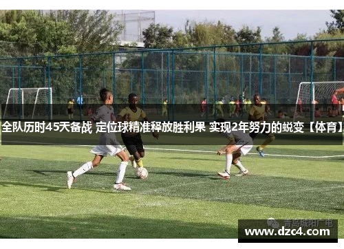 全队历时45天备战 定位球精准释放胜利果 实现2年努力的蜕变【体育】